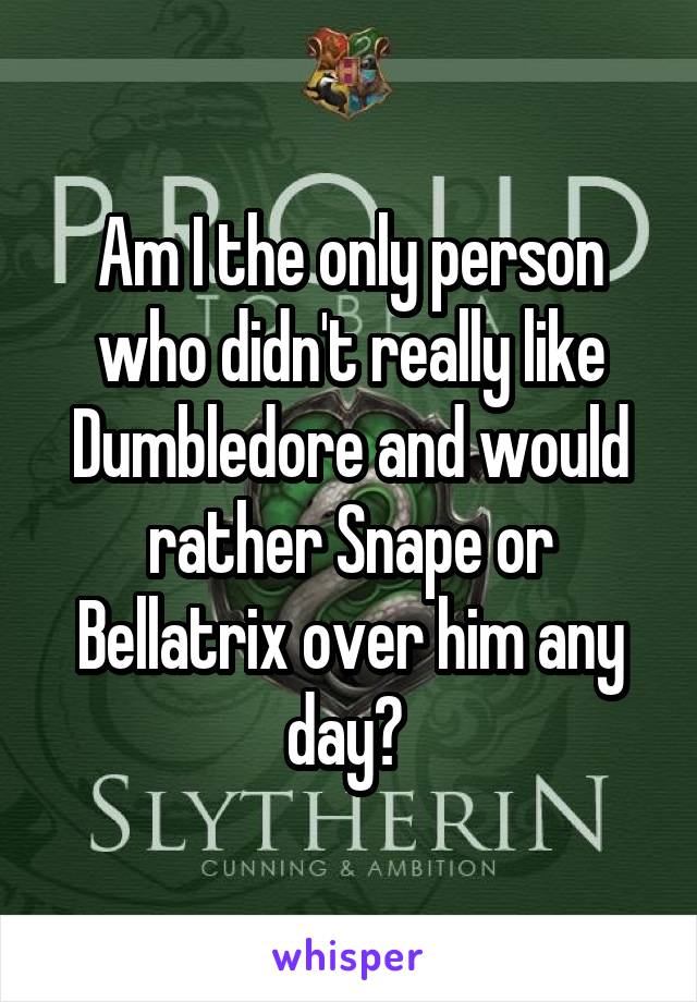 Am I the only person who didn't really like Dumbledore and would rather Snape or Bellatrix over him any day? 