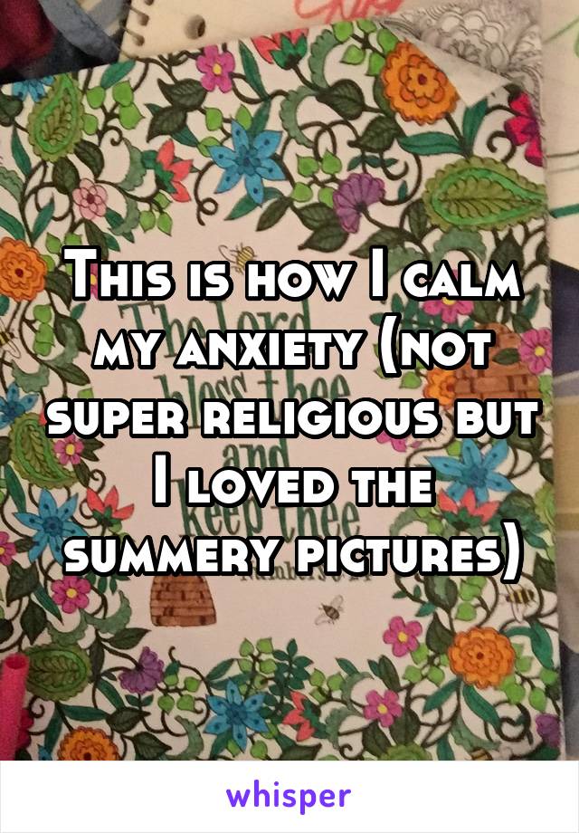 This is how I calm my anxiety (not super religious but I loved the summery pictures)