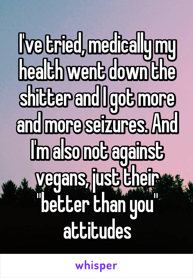 I've tried, medically my health went down the shitter and I got more and more seizures. And I'm also not against vegans, just their "better than you" attitudes