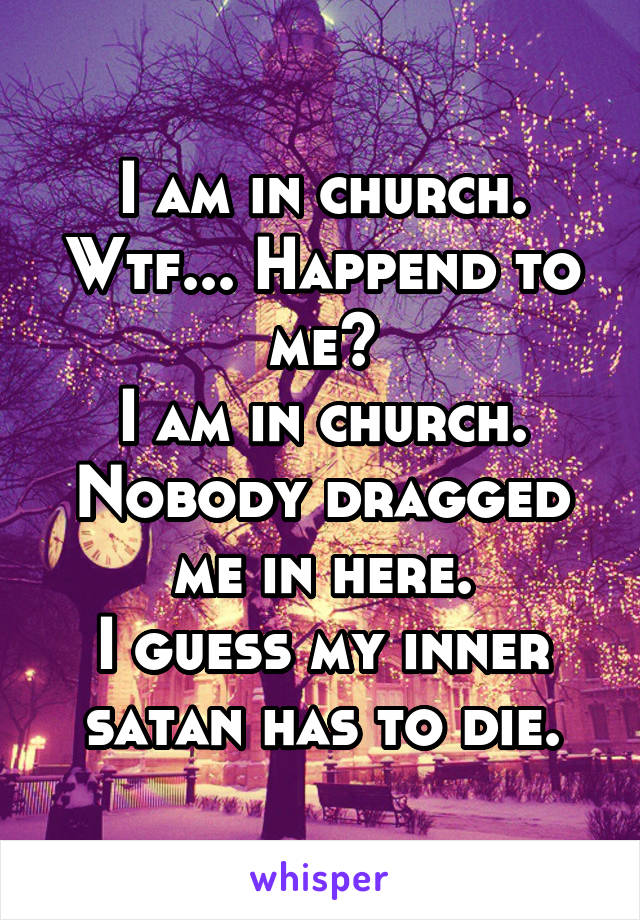 I am in church.
Wtf... Happend to me?
I am in church.
Nobody dragged me in here.
I guess my inner satan has to die.
