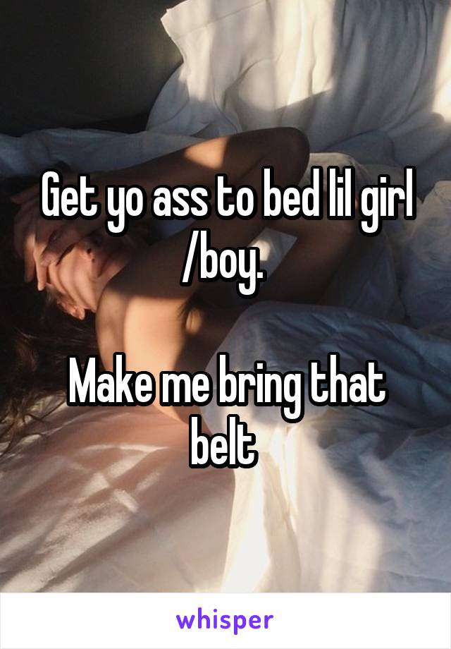 Get yo ass to bed lil girl /boy. 

Make me bring that belt 