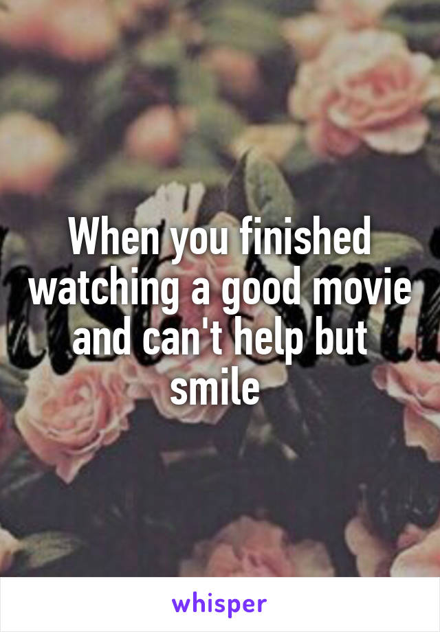 When you finished watching a good movie and can't help but smile 