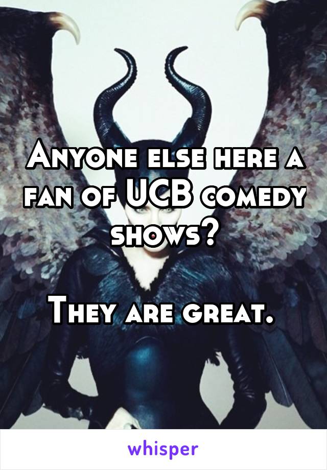 Anyone else here a fan of UCB comedy shows?

They are great. 