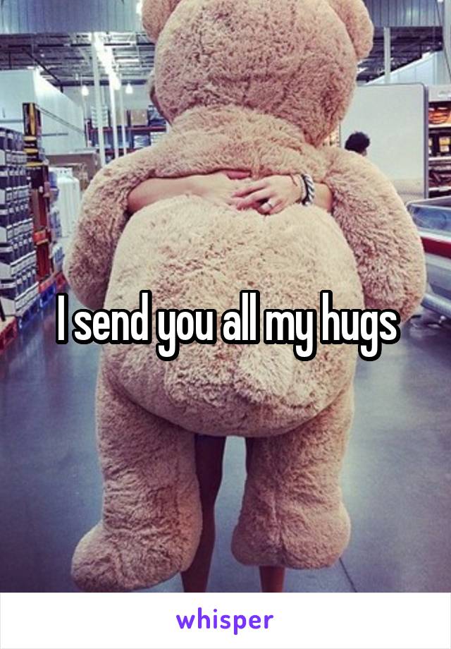 I send you all my hugs
