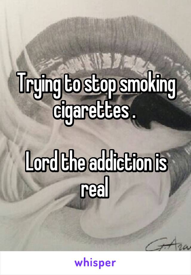 Trying to stop smoking cigarettes . 

Lord the addiction is real 