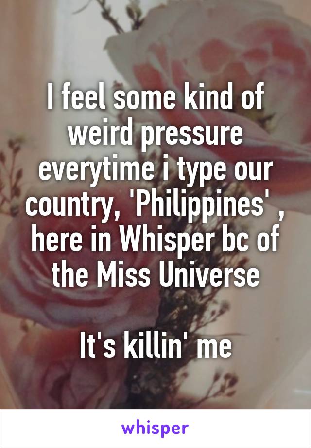 I feel some kind of weird pressure everytime i type our country, 'Philippines' , here in Whisper bc of the Miss Universe

It's killin' me
