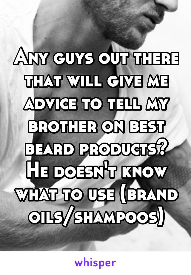 Any guys out there that will give me advice to tell my brother on best beard products? He doesn't know what to use (brand oils/shampoos)