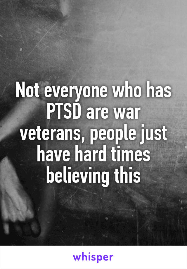 Not everyone who has PTSD are war veterans, people just have hard times believing this