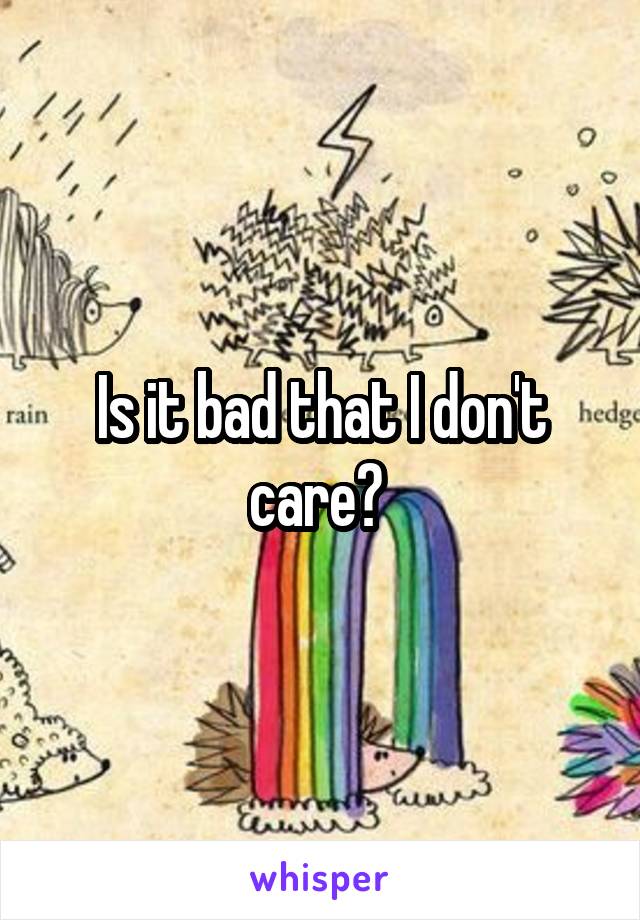 Is it bad that I don't care? 