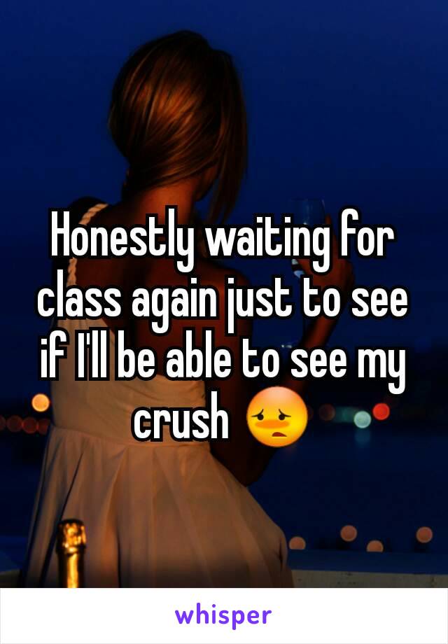 Honestly waiting for class again just to see if I'll be able to see my crush 😳