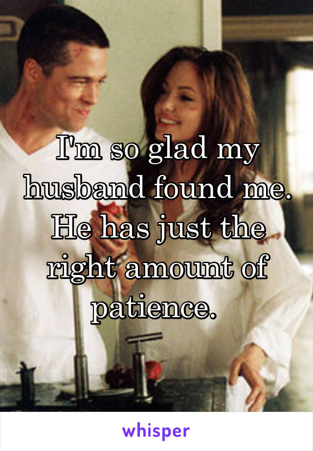I'm so glad my husband found me. He has just the right amount of patience. 