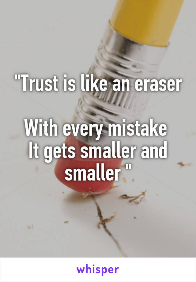 "Trust is like an eraser 
With every mistake 
It gets smaller and smaller "
