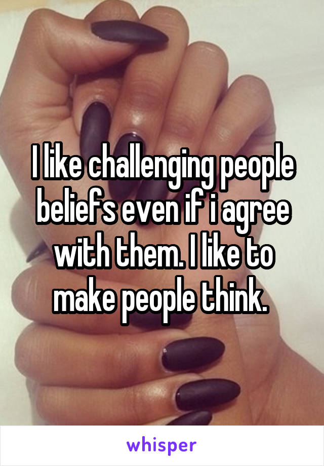I like challenging people beliefs even if i agree with them. I like to make people think. 