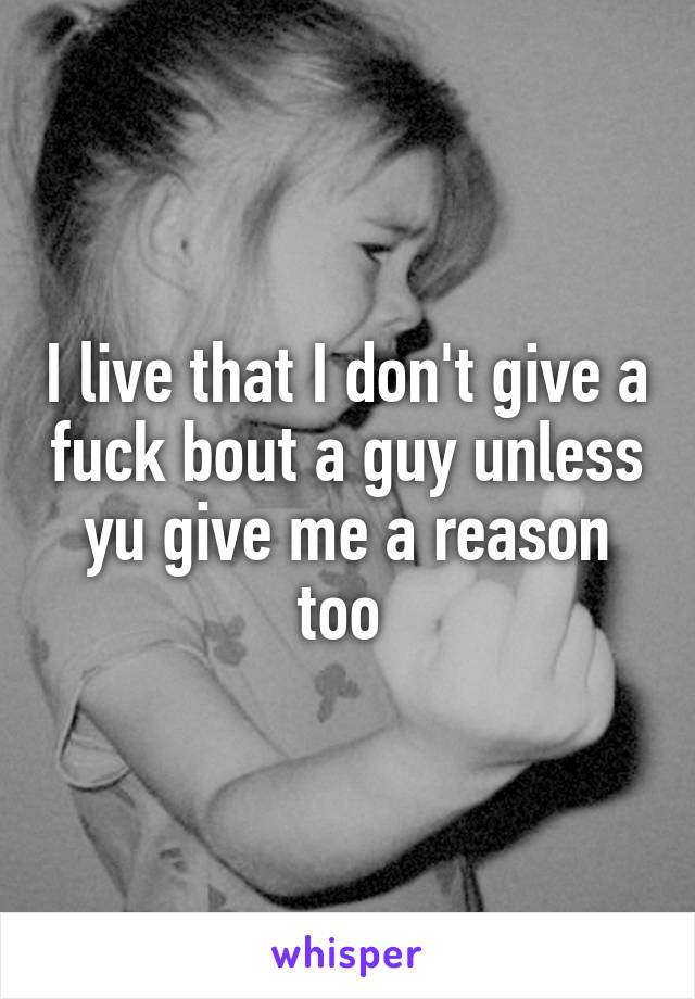 I live that I don't give a fuck bout a guy unless yu give me a reason too 
