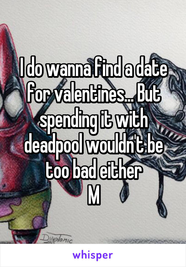 I do wanna find a date for valentines... But spending it with deadpool wouldn't be too bad either
M