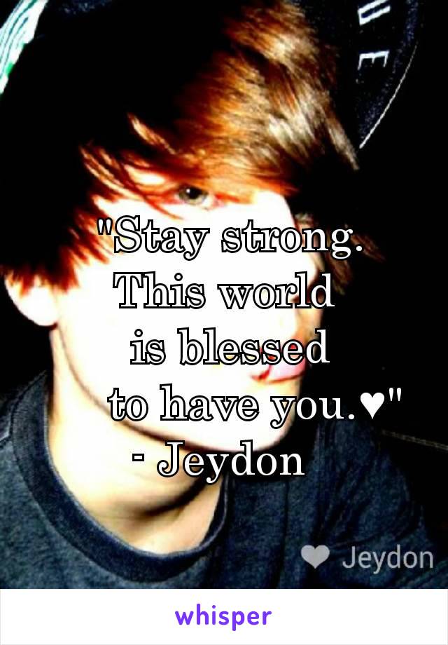  "Stay strong.
 This world 
  is blessed 
     to have you.♥"
- Jeydon 