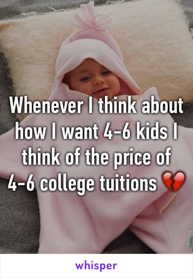 Whenever I think about how I want 4-6 kids I think of the price of 4-6 college tuitions 💔