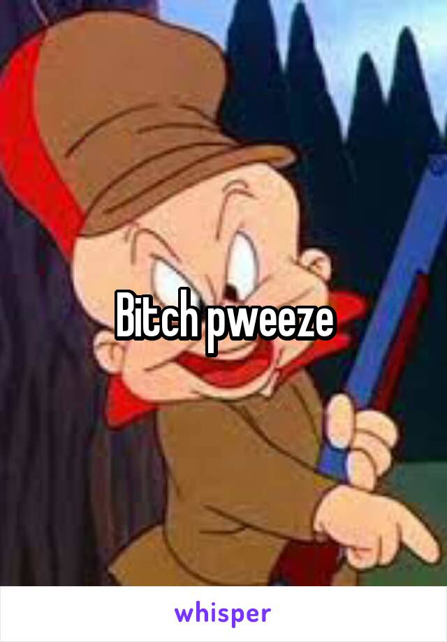 Bitch pweeze
