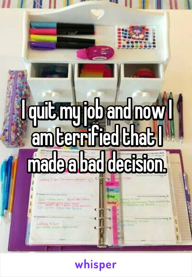 I quit my job and now I am terrified that I made a bad decision.