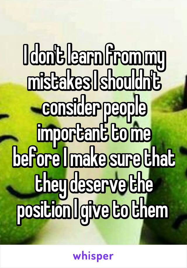 I don't learn from my mistakes I shouldn't consider people important to me before I make sure that they deserve the position I give to them 