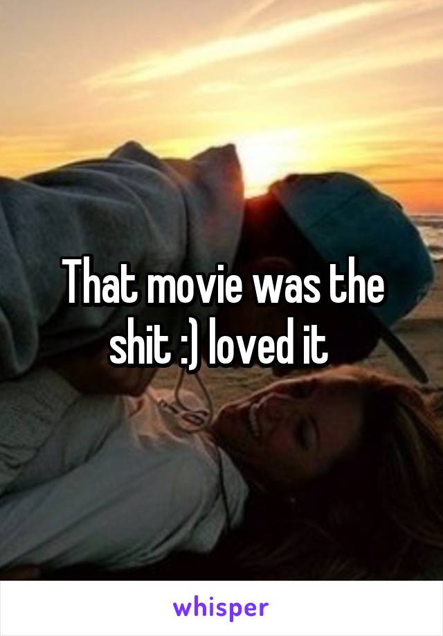 That movie was the shit :) loved it 