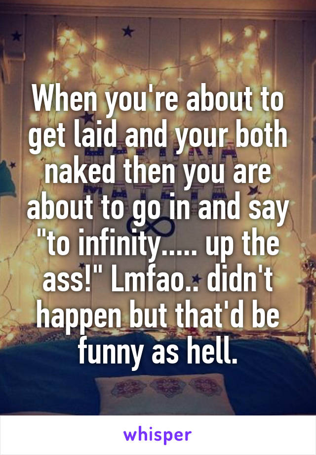 When you're about to get laid and your both naked then you are about to go in and say "to infinity..... up the ass!" Lmfao.. didn't happen but that'd be funny as hell.