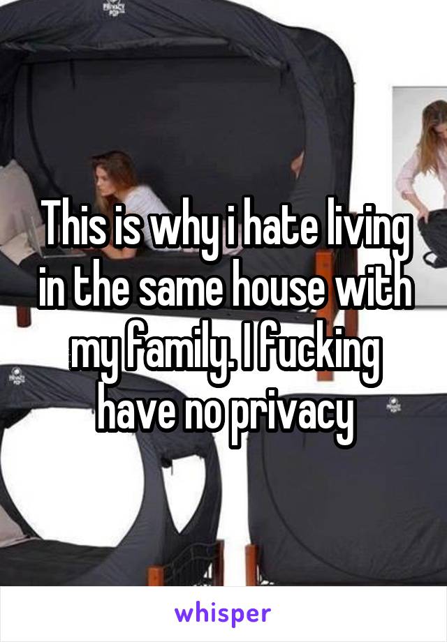 This is why i hate living in the same house with my family. I fucking have no privacy