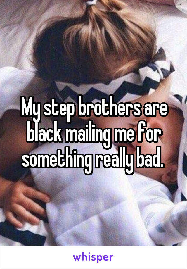 My step brothers are black mailing me for something really bad. 