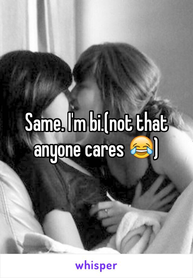 Same. I'm bi.(not that anyone cares 😂)