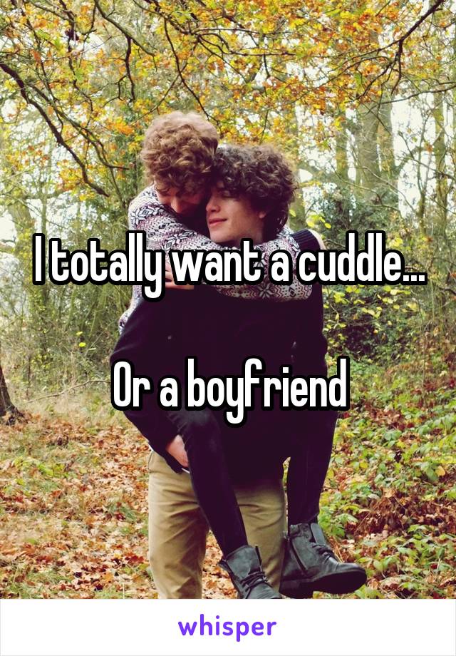 I totally want a cuddle...

Or a boyfriend