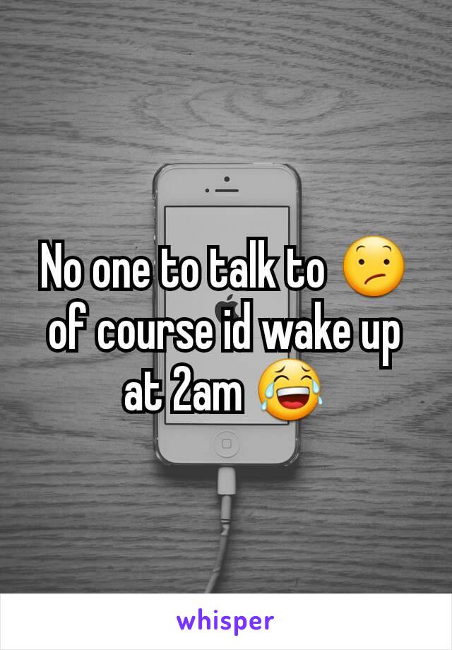 No one to talk to 😕 of course id wake up at 2am 😂