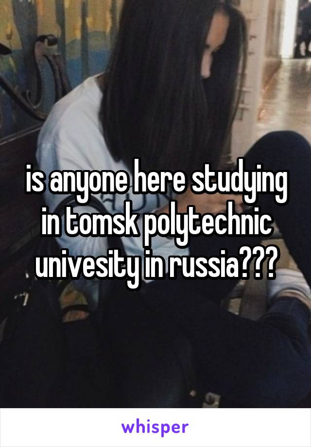 is anyone here studying in tomsk polytechnic univesity in russia???