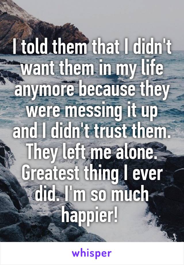 I told them that I didn't want them in my life anymore because they were messing it up and I didn't trust them. They left me alone. Greatest thing I ever did. I'm so much happier! 