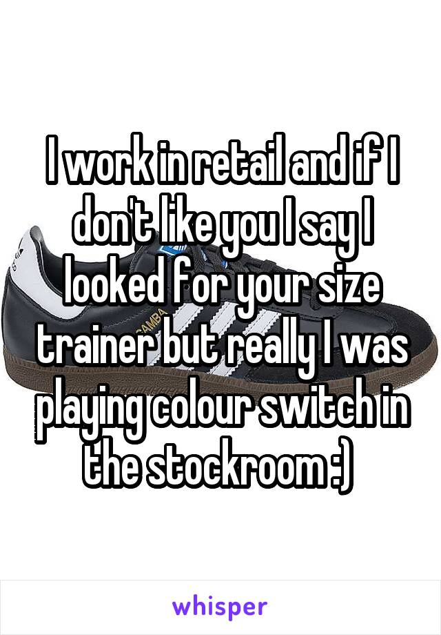 I work in retail and if I don't like you I say I looked for your size trainer but really I was playing colour switch in the stockroom :) 