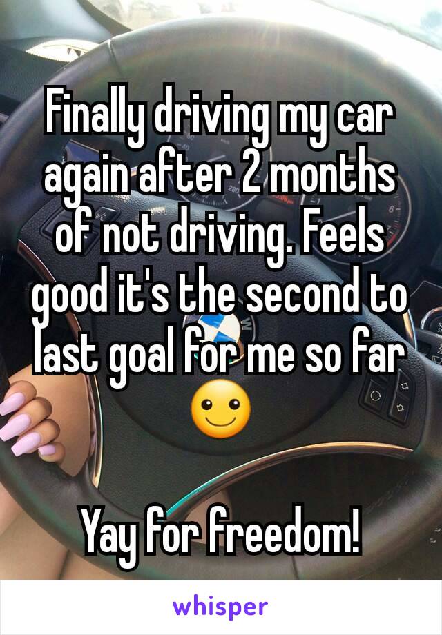 Finally driving my car again after 2 months of not driving. Feels good it's the second to last goal for me so far ☺

Yay for freedom!
