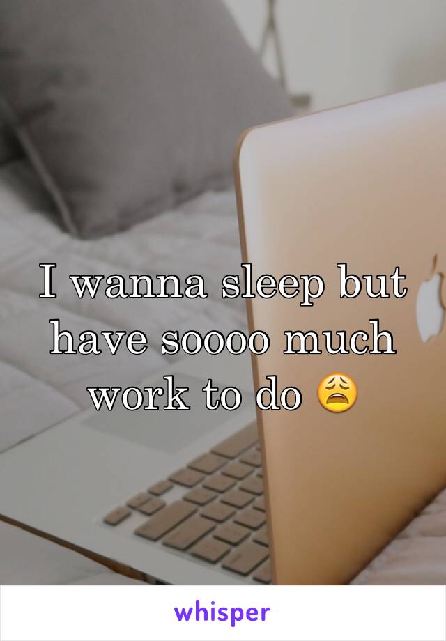 I wanna sleep but have soooo much work to do 😩
