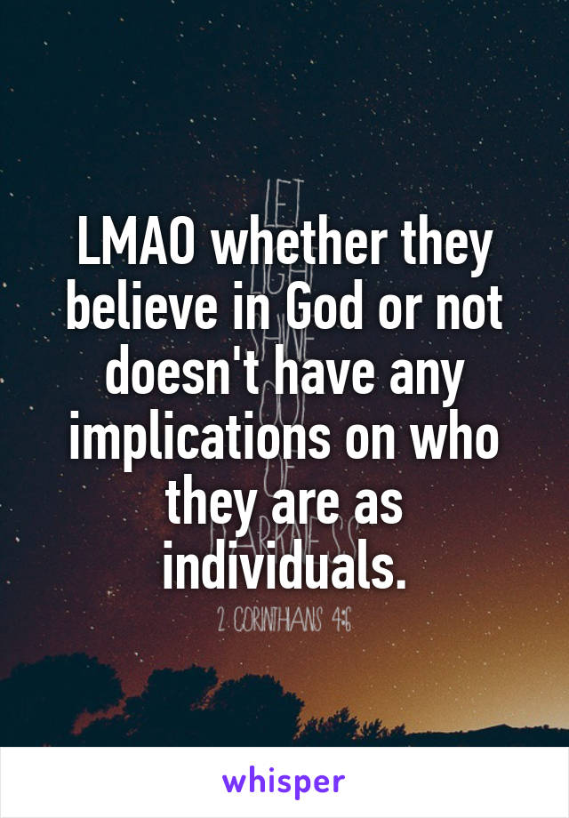 LMAO whether they believe in God or not doesn't have any implications on who they are as individuals.