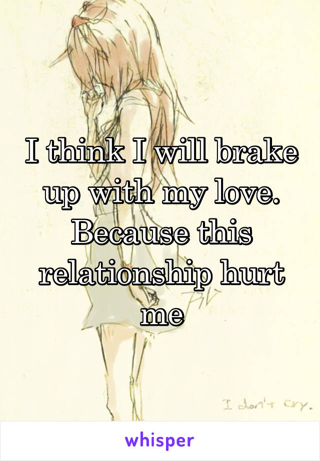 I think I will brake up with my love.
Because this relationship hurt me