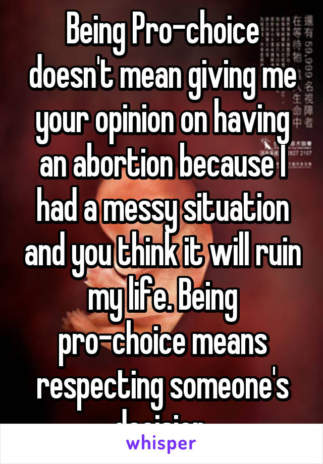 Being Pro-choice doesn't mean giving me your opinion on having an abortion because I had a messy situation and you think it will ruin my life. Being pro-choice means respecting someone's decision 