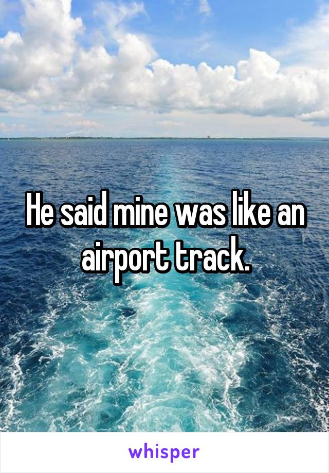 He said mine was like an airport track.