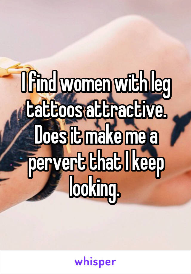 I find women with leg tattoos attractive. Does it make me a pervert that I keep looking. 