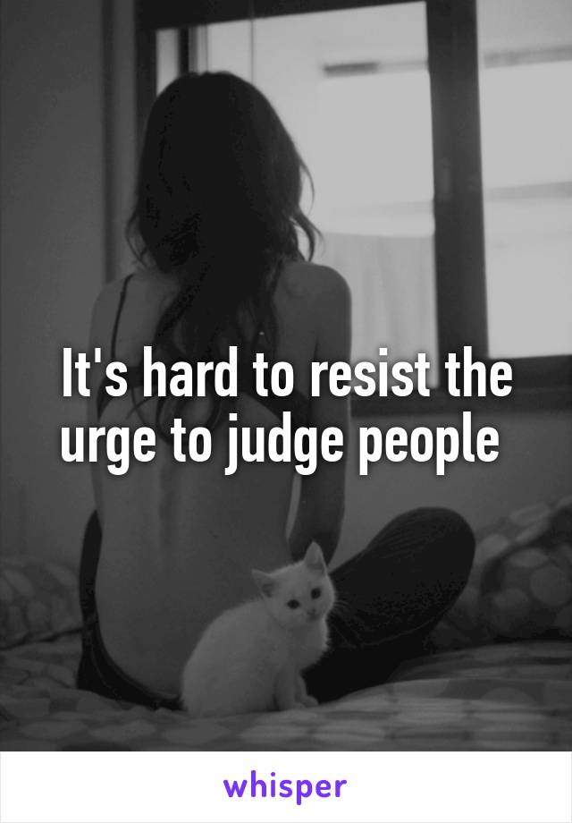 It's hard to resist the urge to judge people 