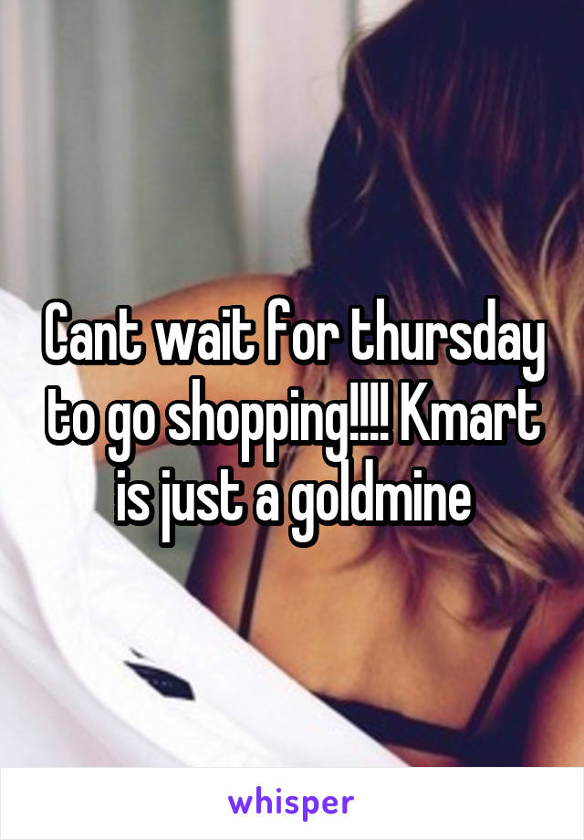 Cant wait for thursday to go shopping!!!! Kmart is just a goldmine