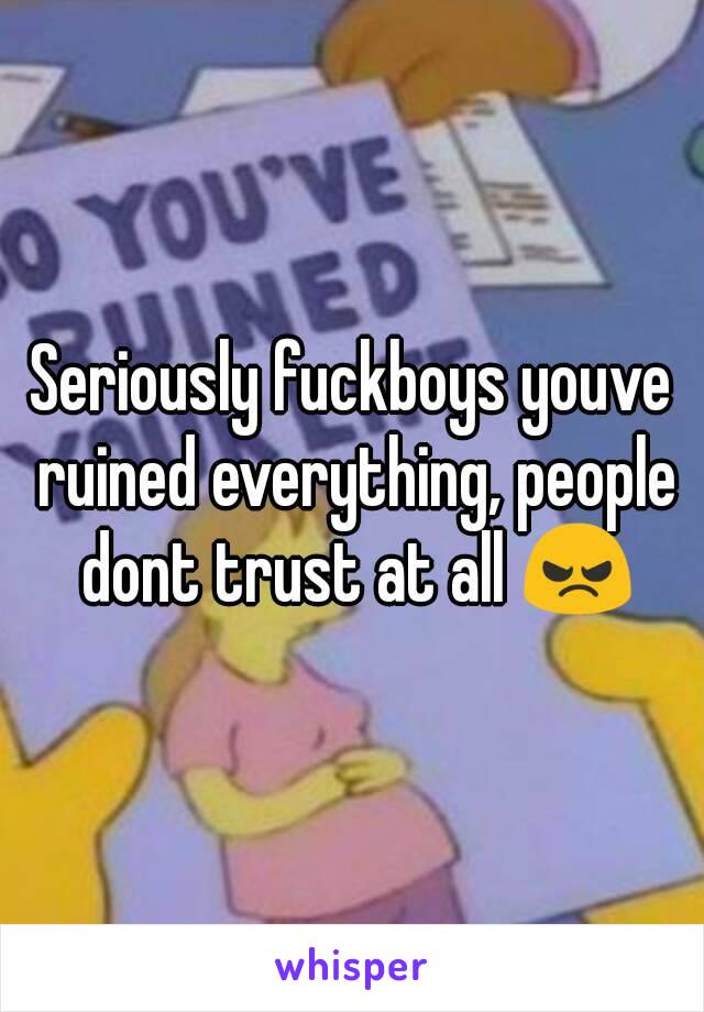 Seriously fuckboys youve ruined everything, people dont trust at all 😠