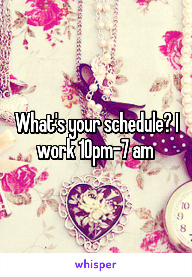 What's your schedule? I work 10pm-7 am 