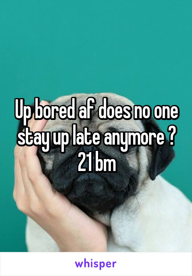 Up bored af does no one stay up late anymore ?
21 bm