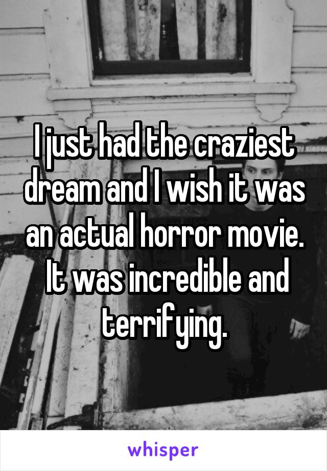I just had the craziest dream and I wish it was an actual horror movie.
 It was incredible and terrifying.