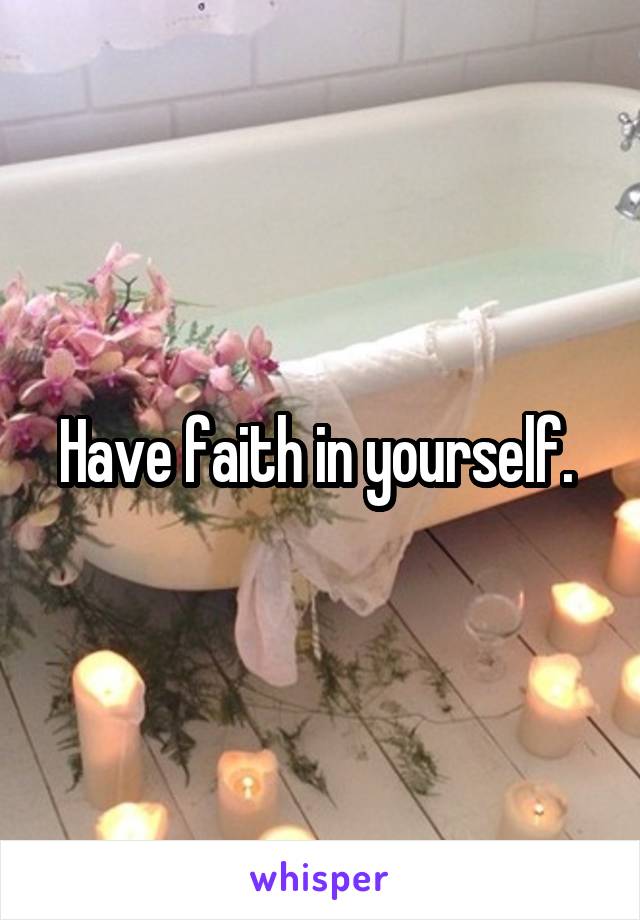 Have faith in yourself. 