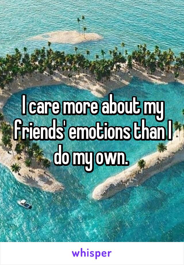 I care more about my friends' emotions than I do my own. 