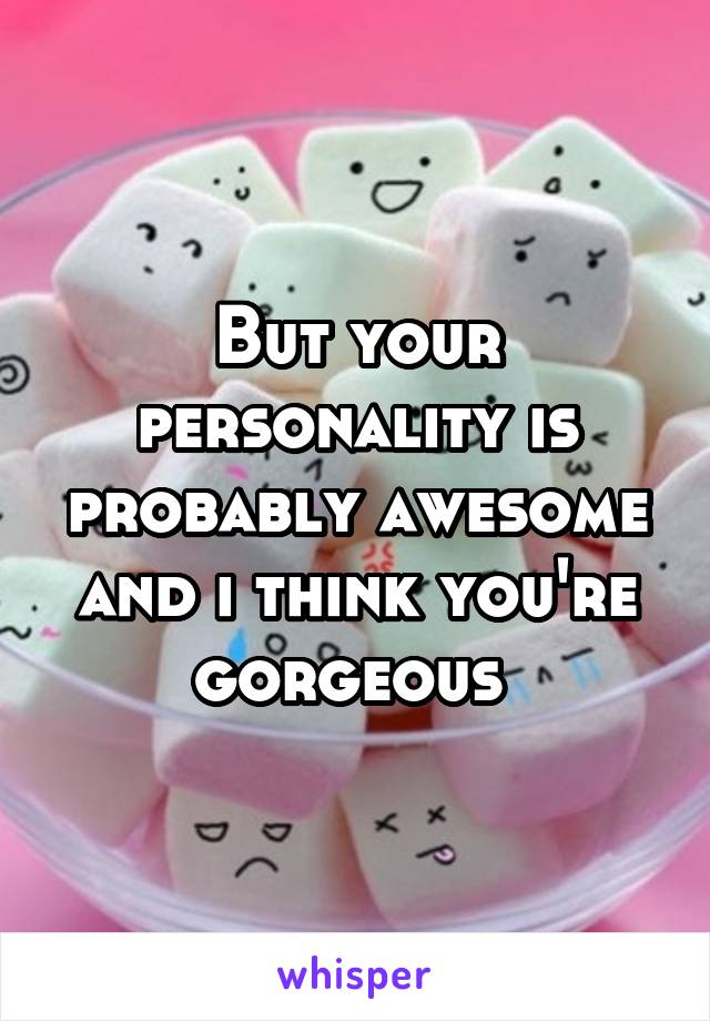 But your personality is probably awesome and i think you're gorgeous 